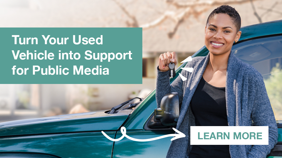 Turn Your Used Vehicle into Support for Public Media - Learn more!